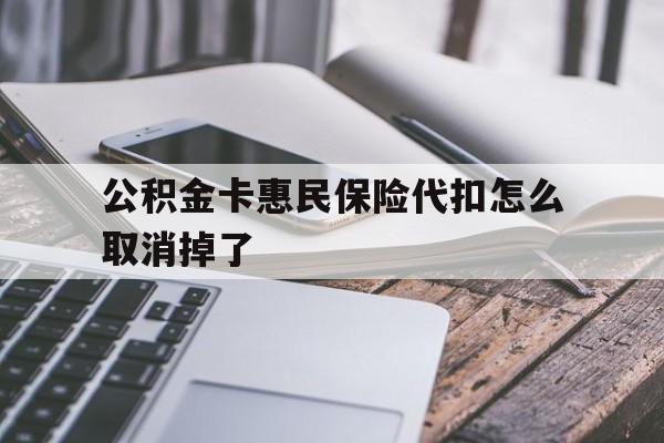 最新公积金卡惠民保险代扣怎么取消掉了方法分析(最方便真实的天津公积金卡惠民保险代扣怎么取消掉了呢方法)