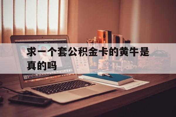 最新求一个套公积金卡的黄牛是真的吗方法分析(最方便真实的天津住房公积金可以找黄牛取吗方法)