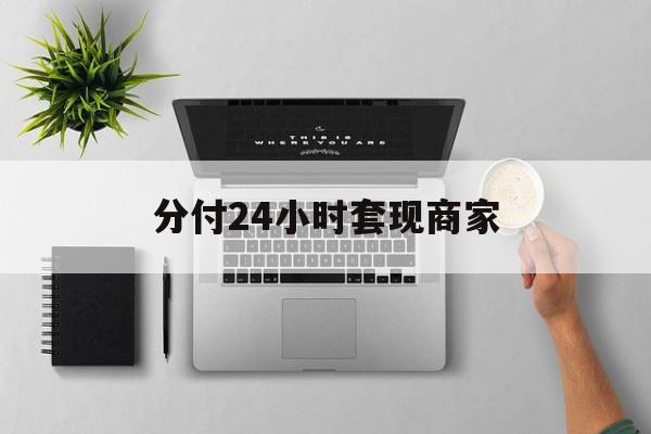 最新分付24小时套现商家方法分析(最方便真实的天津分付套出来需要手续费吗方法)