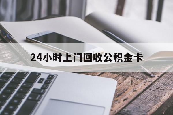 最新24小时上门回收公积金卡方法分析(最方便真实的天津24小时上门回收公积金卡电话方法)