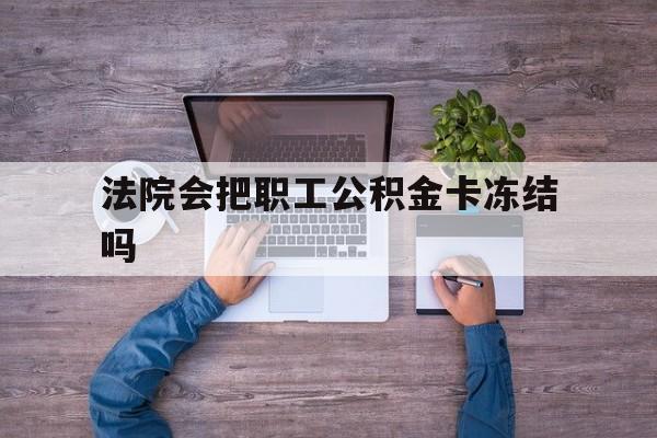最新法院会把职工公积金卡冻结吗方法分析(最方便真实的天津法院会执行住房公积金余额吗方法)