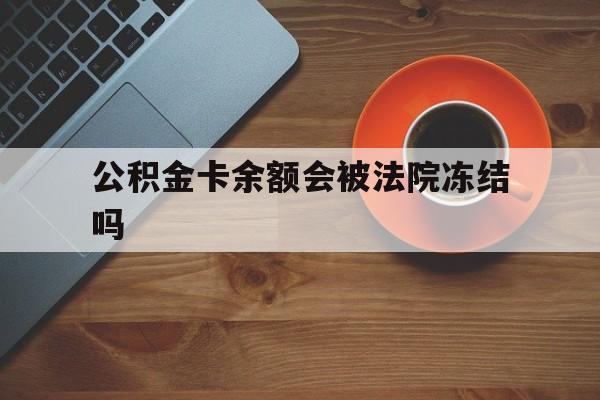 最新公积金卡余额会被法院冻结吗方法分析(最方便真实的天津住房公积金卡被冻结,钱能入帐户吗方法)