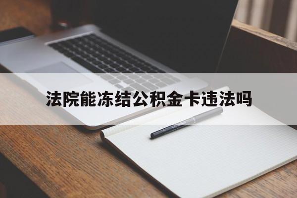 最新法院能冻结公积金卡违法吗方法分析(最方便真实的天津法院可以冻结住房公积金的钱吗方法)