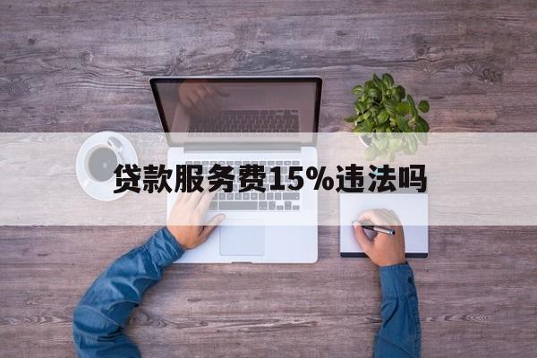 最新贷款服务费15%违法吗方法分析(最方便真实的天津贷款服务费15个点合法吗方法)