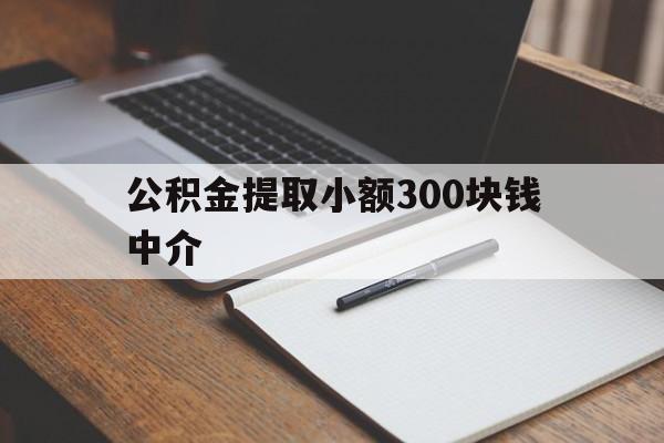 最新公积金提取小额300块钱中介方法分析(最方便真实的天津公积金提取中介收多少方法)