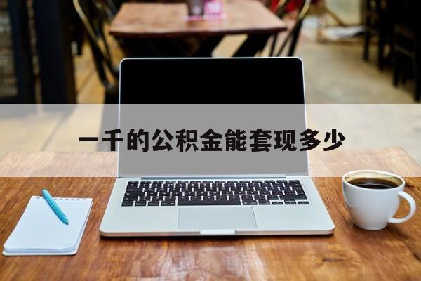 最新一千的公积金能套现多少方法分析(最方便真实的天津一千的公积金能套现多少利息方法)