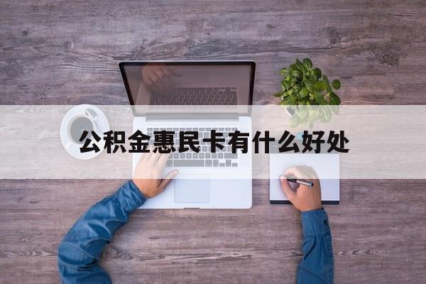 最新公积金惠民卡有什么好处方法分析(最方便真实的天津公积金惠民卡有什么好处和用途方法)