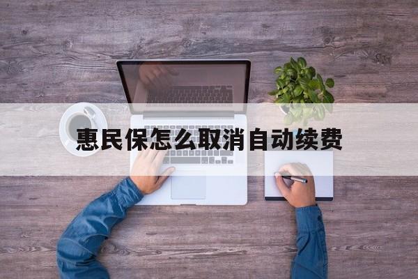 最新惠民保怎么取消自动续费方法分析(最方便真实的天津惠民保怎么取消自动续费会员方法)