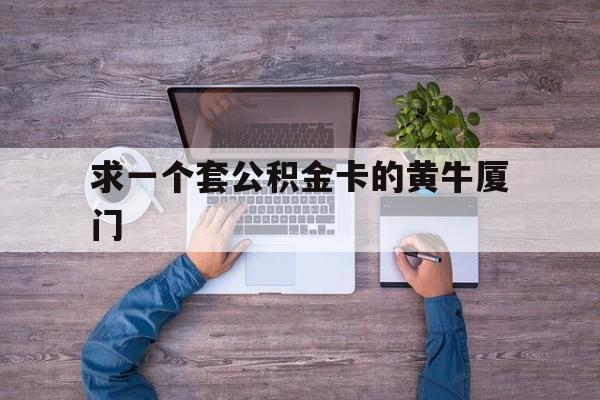 最新求一个套公积金卡的黄牛厦门方法分析(最方便真实的天津厦门公积金哪里领取方法)