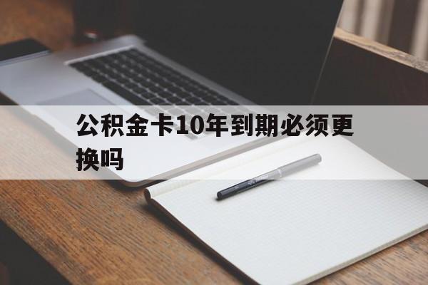 最新公积金卡10年到期必须更换吗方法分析(最方便真实的天津公积金卡太久没用需要激活吗方法)