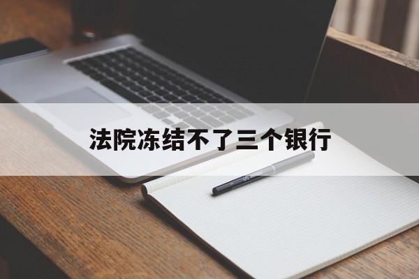 最新法院冻结不了三个银行方法分析(最方便真实的天津法院冻结不了三个银行是怎么回事?方法)