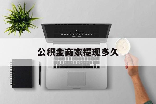 最新公积金商家提现多久方法分析(最方便真实的天津公积金一般提现多久到账方法)