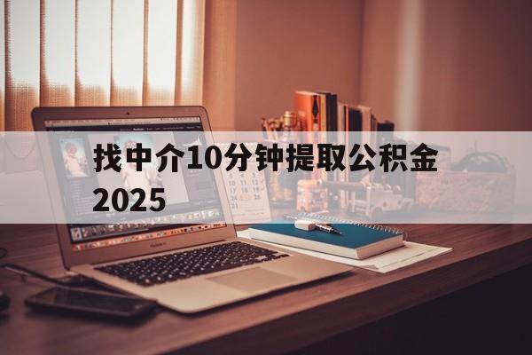 最新找中介10分钟提取公积金2025方法分析(最方便真实的天津正规中介提取公积金方法)