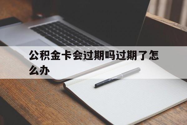 最新公积金卡会过期吗过期了怎么办方法分析(最方便真实的天津公积金卡过期了钱还打得上来不?方法)