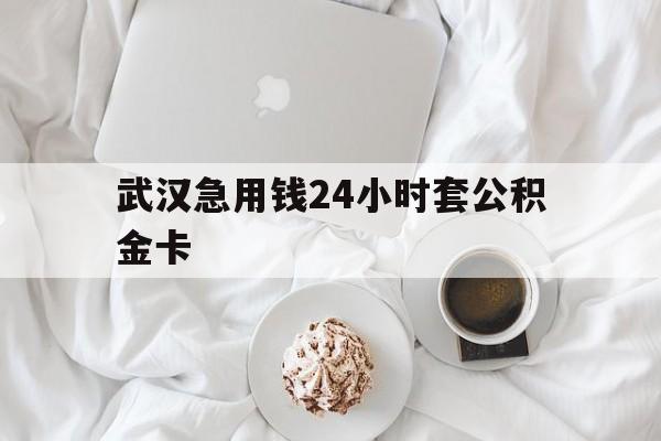 最新武汉急用钱24小时套公积金卡方法分析(最方便真实的天津武汉住房公积金卡方法)