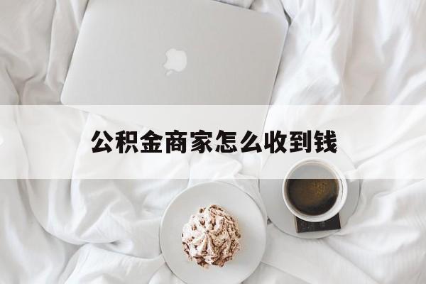 最新公积金商家怎么收到钱方法分析(最方便真实的天津公积金商家怎么收到钱呢方法)