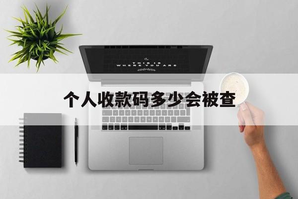 最新个人收款码多少会被查方法分析(最方便真实的天津个人收款码一天可以收多少方法)