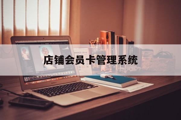 最新店铺会员卡管理系统方法分析(最方便真实的天津店铺会员卡管理系统app方法)