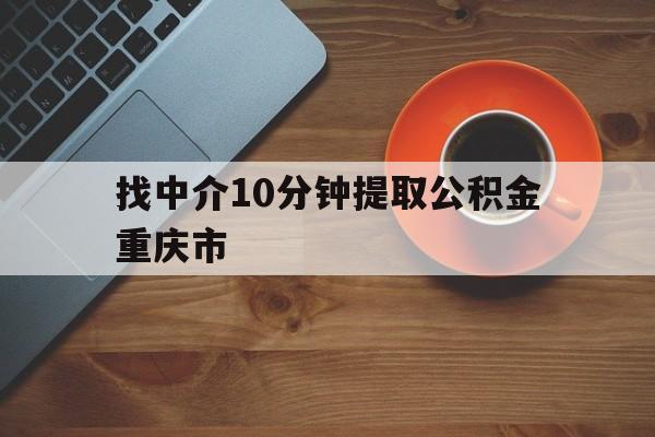 最新找中介10分钟提取公积金重庆市方法分析(最方便真实的天津重庆公积金代提方法)