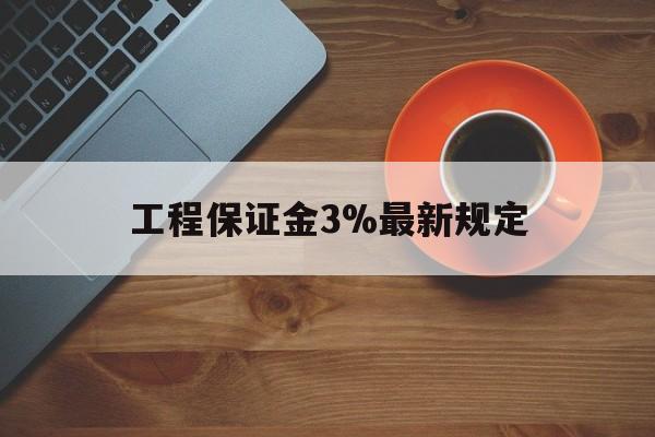 最新工程保证金3%最新规定方法分析(最方便真实的天津工程保证金一般按什么比例交方法)