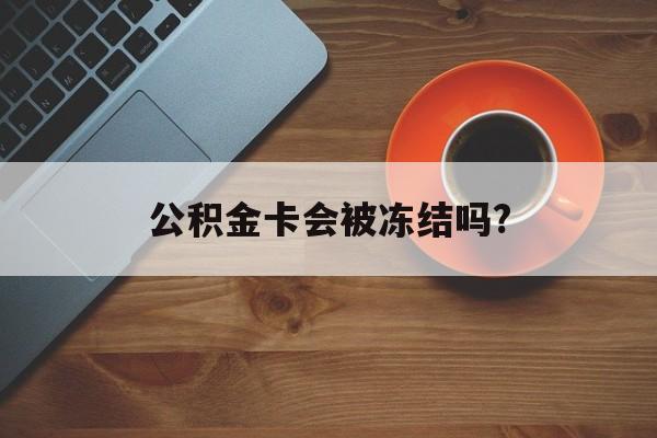 最新公积金卡会被冻结吗?方法分析(最方便真实的天津公积金卡会被法院强制执行冻结吗方法)
