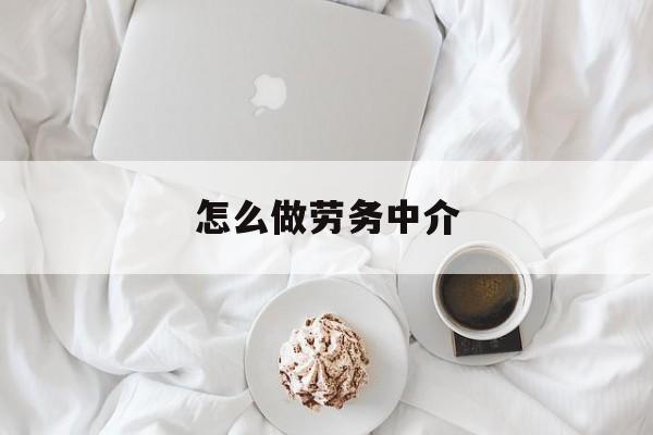 最新怎么做劳务中介方法分析(最方便真实的天津一个新手怎么做劳务中介方法)