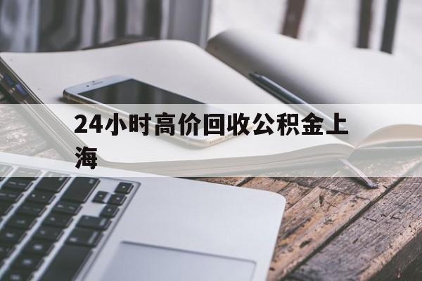 最新24小时高价回收公积金上海方法分析(最方便真实的天津上海公积金如何取出来方法)