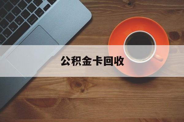 最新公积金卡回收方法分析(最方便真实的天津旧的公积金卡怎么换新的方法)