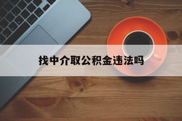 最新找中介取公积金违法吗方法分析(最方便真实的天津找中介取公积金违法吗怎么举报方法)