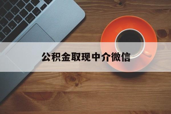 最新公积金取现中介微信方法分析(最方便真实的天津实在没钱了怎么提取公积金方法)