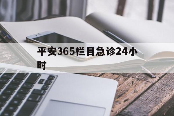 最新平安365栏目急诊24小时方法分析(最方便真实的天津急诊科24小时免费咨询方法)