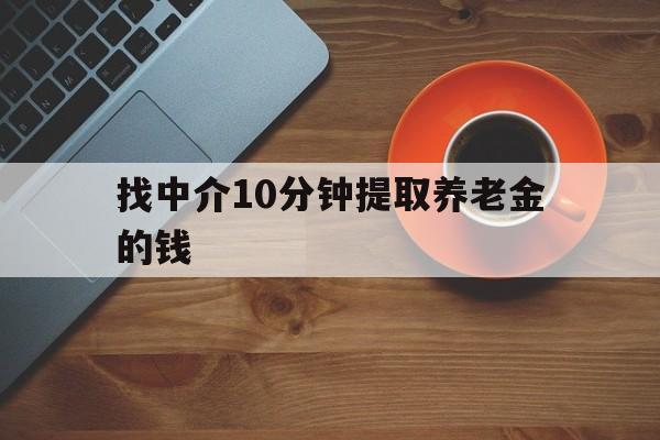 最新找中介10分钟提取养老金的钱方法分析(最方便真实的天津养老保险中介方法)