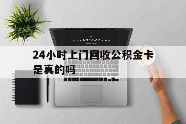 最新24小时上门回收公积金卡是真的吗方法分析(最方便真实的天津24小时上门回收公积金卡是真的吗安全吗方法)