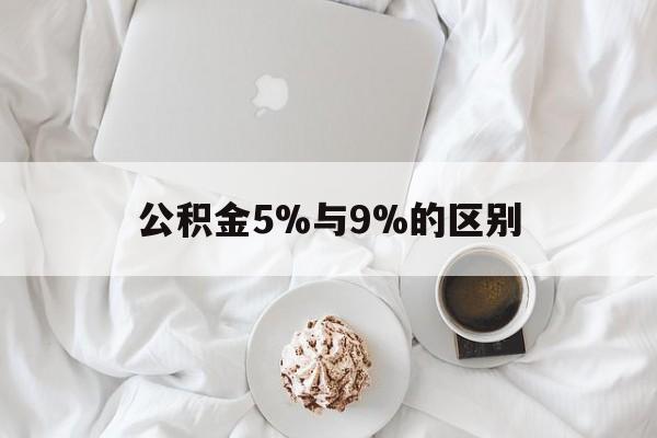 最新公积金5%与9%的区别方法分析(最方便真实的天津公积金5%和12%有什么区别方法)