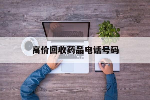 最新高价回收药品电话号码方法分析(最方便真实的天津二手药品回收平台方法)